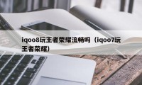 iqoo8玩王者荣耀流畅吗（iqoo7玩王者荣耀）