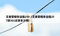 王者荣耀幸运值250（王者荣耀幸运值257到361还得多少钱）