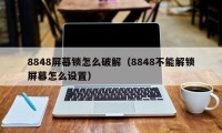 8848屏幕锁怎么破解（8848不能解锁屏幕怎么设置）