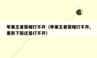 苹果王者荣耀打不开（苹果王者荣耀打不开,重新下载还是打不开）