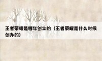 王者荣耀是哪年创立的（王者荣耀是什么时候创办的）