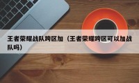 王者荣耀战队跨区加（王者荣耀跨区可以加战队吗）