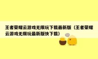 王者荣耀云游戏无限玩下载最新版（王者荣耀云游戏无限玩最新版快下载）