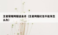 王者荣耀跨服送金币（王者跨服红包不能领怎么办）