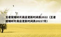 王者荣耀碎片商店更新时间表2022（王者荣耀碎片商店更新时间表20217月）