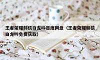 王者荣耀韩信白龙吟百度网盘（王者荣耀韩信白龙吟免费获取）