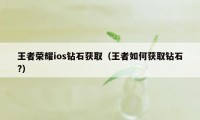 王者荣耀ios钻石获取（王者如何获取钻石?）