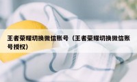 王者荣耀切换微信账号（王者荣耀切换微信账号授权）