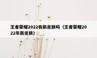 王者荣耀2022有新皮肤吗（王者荣耀2022年新皮肤）