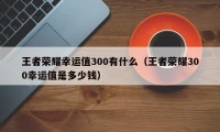 王者荣耀幸运值300有什么（王者荣耀300幸运值是多少钱）