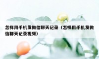 怎样用手机发微信聊天记录（怎样用手机发微信聊天记录视频）