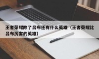 王者荣耀除了吕布还有什么英雄（王者荣耀比吕布厉害的英雄）