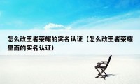 怎么改王者荣耀的实名认证（怎么改王者荣耀里面的实名认证）