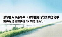 黑客在军事战争中（黑客在进行攻击的过程中需要经过哪些步骤?目的是什么?）