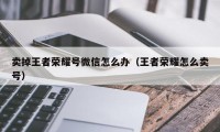 卖掉王者荣耀号微信怎么办（王者荣耀怎么卖号）