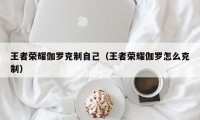 王者荣耀伽罗克制自己（王者荣耀伽罗怎么克制）