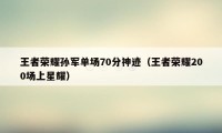 王者荣耀孙军单场70分神迹（王者荣耀200场上星耀）