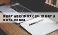 恢复出厂后还能找到聊天记录吗（恢复出厂设置聊天记录还有吗）