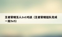 王者荣耀五人1v1对战（王者荣耀组队完成一局5v5）