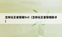 怎样玩王者荣耀5v5（怎样玩王者荣耀新手）