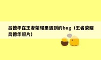 吕德华在王者荣耀里遇到的bug（王者荣耀吕德华照片）