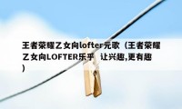 王者荣耀乙女向lofter元歌（王者荣耀乙女向LOFTER乐乎  让兴趣,更有趣）