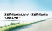 王者荣耀全皮肤礼包kpl（王者荣耀全皮肤礼包怎么申请?）