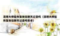 清理大师能恢复微信聊天记录吗（清理大师能恢复微信聊天记录吗安卓）