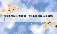 wp手机玩王者荣耀（wp系统可以玩王者吗）