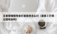 王者荣耀程咬金打夏侯墩怎么打（夏侯惇打得过程咬金吗）