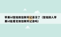 苹果id登陆微信聊天记录没了（登陆别人苹果id能看见微信聊天记录吗）