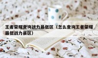 王者荣耀查询战力最低区（怎么查询王者荣耀最低战力县区）