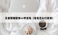 王者荣耀亚索vs甲龙龟（龙龟怎么打亚索）