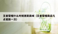 王者荣耀什么时候更新商城（王者荣耀商店几点更新一次）