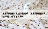 王者荣耀送别人战令能退吗（王者荣耀送别人战令别人有了怎么办）