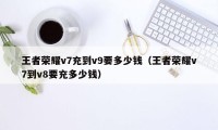 王者荣耀v7充到v9要多少钱（王者荣耀v7到v8要充多少钱）