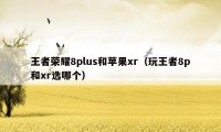 王者荣耀8plus和苹果xr（玩王者8p和xr选哪个）