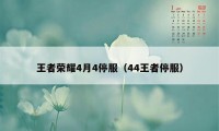 王者荣耀4月4停服（44王者停服）