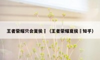 王者荣耀只会夏侯惇（王者荣耀夏侯惇知乎）