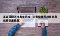 王者荣耀怎样发布游戏（王者荣耀游戏里面发信息哪里设置）