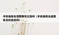 手机维修会泄露聊天记录吗（手机维修会盗取机主的信息吗）