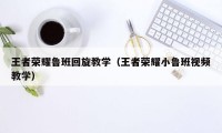 王者荣耀鲁班回旋教学（王者荣耀小鲁班视频教学）