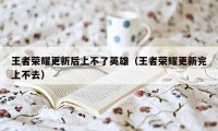 王者荣耀更新后上不了英雄（王者荣耀更新完上不去）