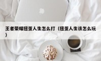 王者荣耀扭蛋人生怎么打（扭蛋人生该怎么玩）