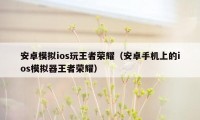 安卓模拟ios玩王者荣耀（安卓手机上的ios模拟器王者荣耀）