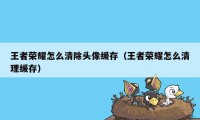 王者荣耀怎么清除头像缓存（王者荣耀怎么清理缓存）