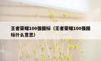 王者荣耀100强图标（王者荣耀100强图标什么意思）