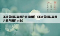 王者荣耀赵云图片高清图片（王者荣耀赵云图片霸气图片大全）