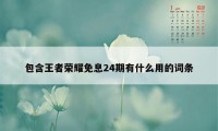 包含王者荣耀免息24期有什么用的词条