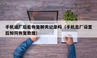 手机返厂后能恢复聊天记录吗（手机出厂设置后如何恢复数据）